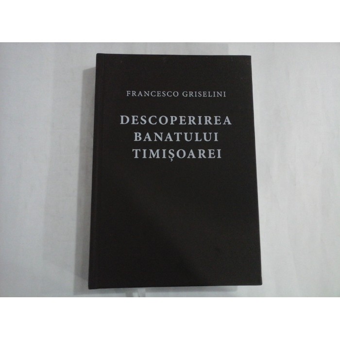 DESCOPERIREA BANATULUI TIMISOAREI Insemnari de calatorie - Francesco GRISELINI - ed.2000 DESCOPERIREA BANATULUI TIMISOAREI Insemnari de calatorie - Francesco GRISELINI - ed.2000
